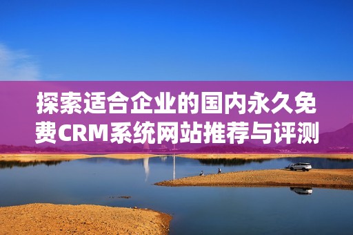 探索适合企业的国内永久免费CRM系统网站推荐与评测