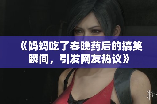 《妈妈吃了春晚药后的搞笑瞬间，引发网友热议》