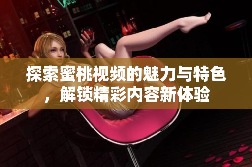 探索蜜桃视频的魅力与特色，解锁精彩内容新体验