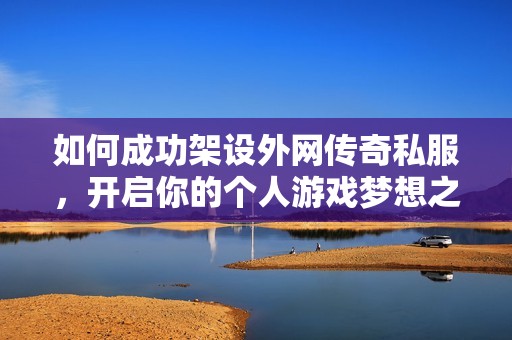 如何成功架设外网传奇私服，开启你的个人游戏梦想之旅与探索技巧