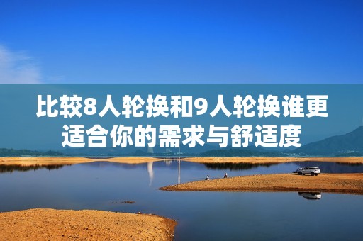 比较8人轮换和9人轮换谁更适合你的需求与舒适度