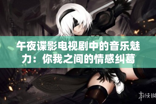 午夜谍影电视剧中的音乐魅力：你我之间的情感纠葛
