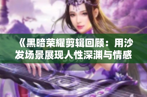 《黑暗荣耀剪辑回顾：用沙发场景展现人性深渊与情感纠葛》