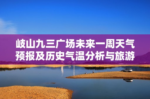 岐山九三广场未来一周天气预报及历史气温分析与旅游指数推荐