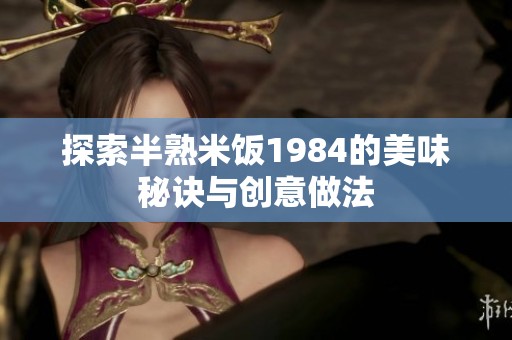 探索半熟米饭1984的美味秘诀与创意做法