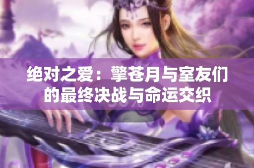 绝对之爱：擎苍月与室友们的最终决战与命运交织
