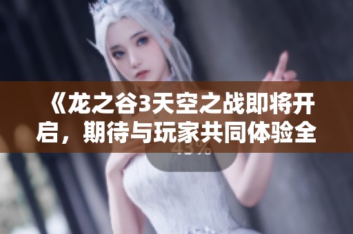 《龙之谷3天空之战即将开启，期待与玩家共同体验全新冒险旅程》
