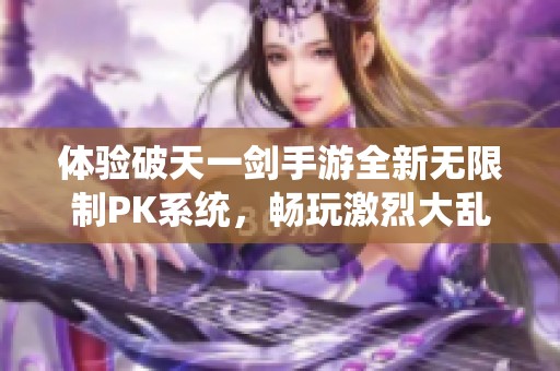 体验破天一剑手游全新无限制PK系统，畅玩激烈大乱斗展开全新战斗冒险之旅