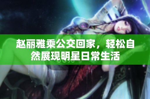 赵丽雅乘公交回家，轻松自然展现明星日常生活
