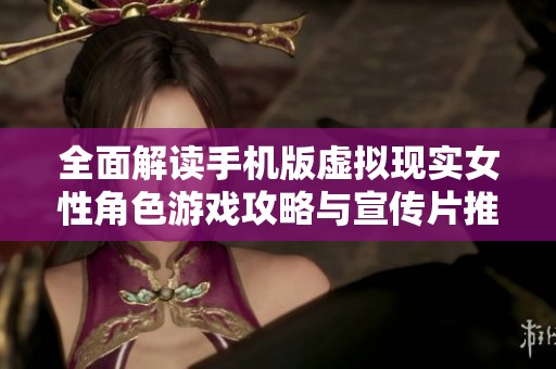 全面解读手机版虚拟现实女性角色游戏攻略与宣传片推荐，天源文化提供全方位服务解析