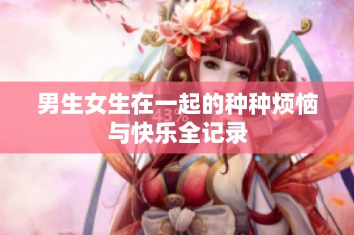 男生女生在一起的种种烦恼与快乐全记录