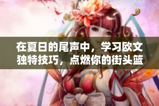 在夏日的尾声中，学习欧文独特技巧，点燃你的街头篮球热情和激情表现吧！