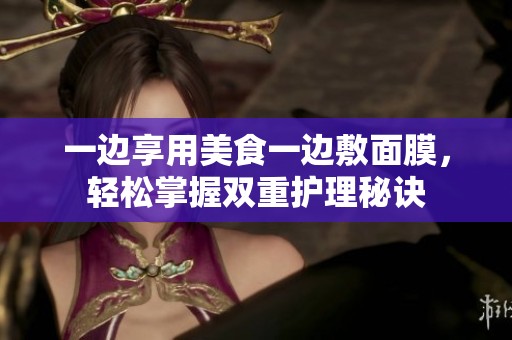 一边享用美食一边敷面膜，轻松掌握双重护理秘诀