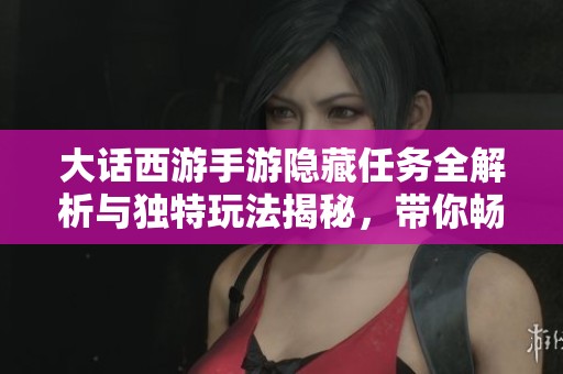 大话西游手游隐藏任务全解析与独特玩法揭秘，带你畅游千秋世界的精彩体验
