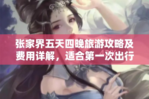 张家界五天四晚旅游攻略及费用详解，适合第一次出行的游客参考