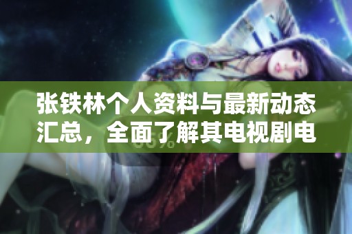 张铁林个人资料与最新动态汇总，全面了解其电视剧电影作品与明星生涯