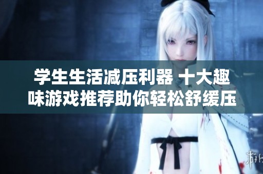 学生生活减压利器 十大趣味游戏推荐助你轻松舒缓压力放松心情
