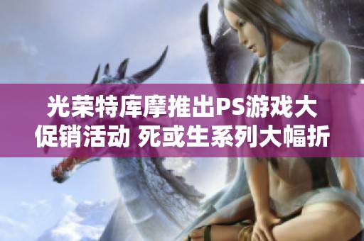 光荣特库摩推出PS游戏大促销活动 死或生系列大幅折扣最低仅需25折