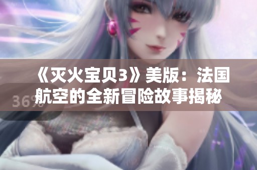 《灭火宝贝3》美版：法国航空的全新冒险故事揭秘