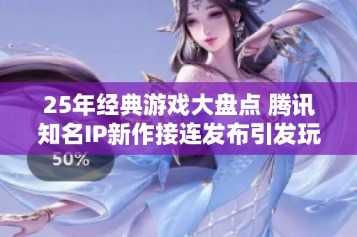 25年经典游戏大盘点 腾讯知名IP新作接连发布引发玩家热潮