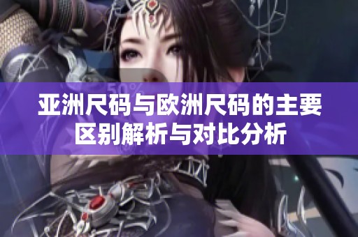 亚洲尺码与欧洲尺码的主要区别解析与对比分析