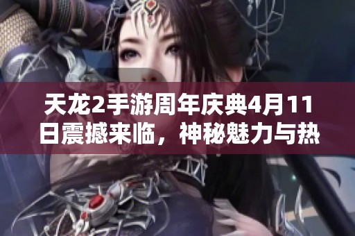天龙2手游周年庆典4月11日震撼来临，神秘魅力与热情盛放尽显游戏魅力