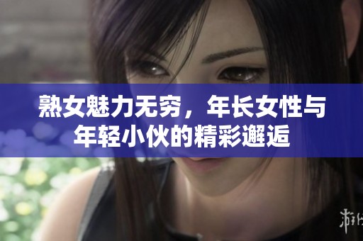 熟女魅力无穷，年长女性与年轻小伙的精彩邂逅