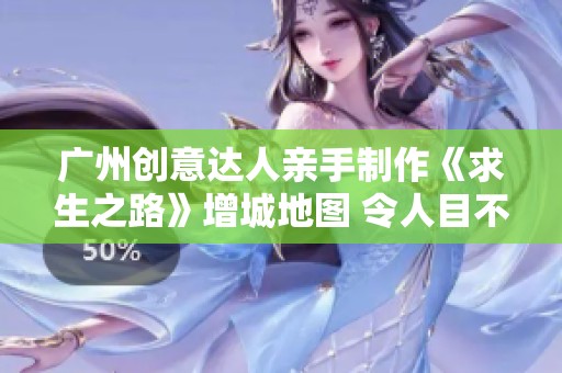 广州创意达人亲手制作《求生之路》增城地图 令人目不暇接的精彩呈现