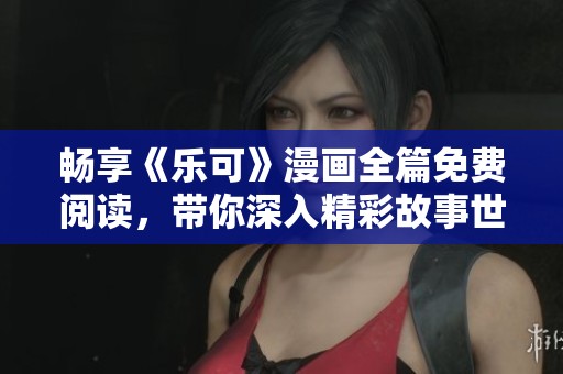 畅享《乐可》漫画全篇免费阅读，带你深入精彩故事世界