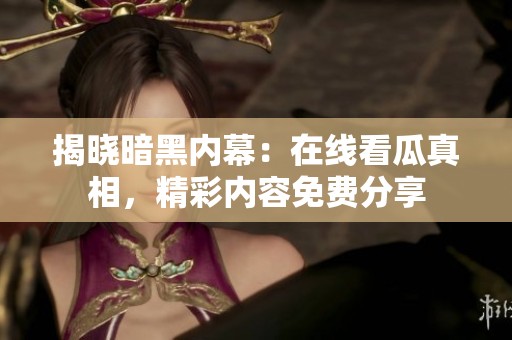 揭晓暗黑内幕：在线看瓜真相，精彩内容免费分享