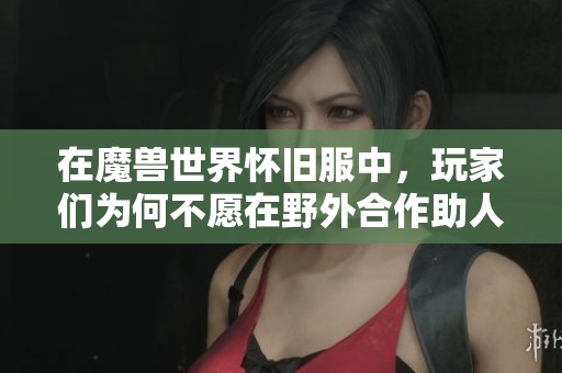 在魔兽世界怀旧服中，玩家们为何不愿在野外合作助人，反映出现代社会的自私现象