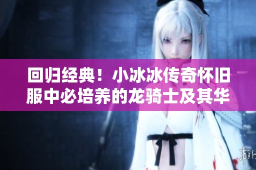 回归经典！小冰冰传奇怀旧服中必培养的龙骑士及其华丽技能解析