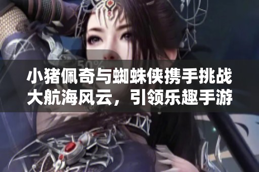 小猪佩奇与蜘蛛侠携手挑战大航海风云，引领乐趣手游新篇章