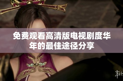 免费观看高清版电视剧度华年的最佳途径分享