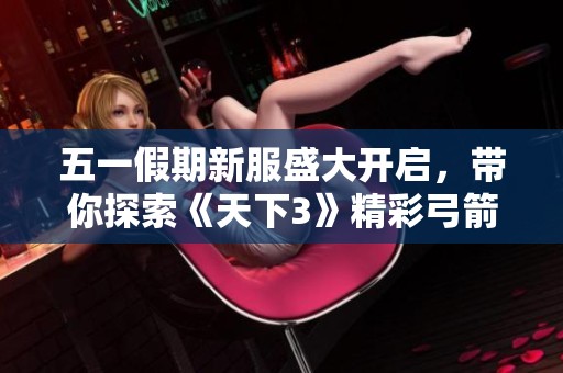 五一假期新服盛大开启，带你探索《天下3》精彩弓箭拓本与大荒独特风情