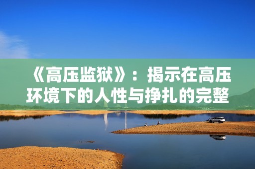 《高压监狱》：揭示在高压环境下的人性与挣扎的完整故事