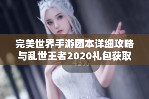 完美世界手游团本详细攻略与乱世王者2020礼包获取技巧全面解析