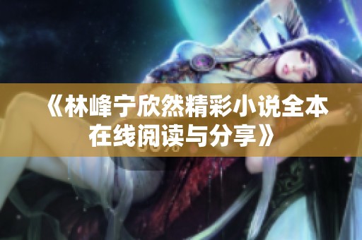 《林峰宁欣然精彩小说全本在线阅读与分享》