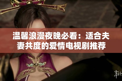温馨浪漫夜晚必看：适合夫妻共度的爱情电视剧推荐