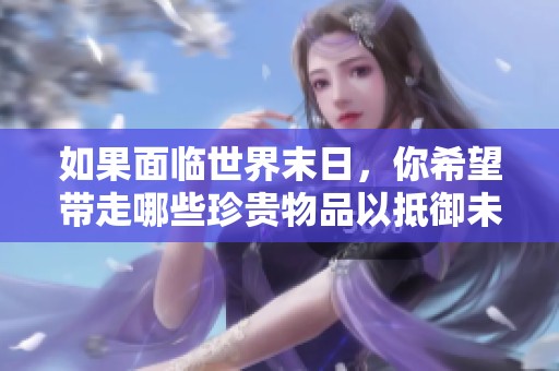 如果面临世界末日，你希望带走哪些珍贵物品以抵御未来的挑战和孤独感