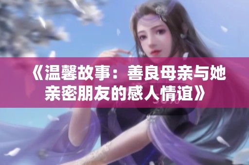 《温馨故事：善良母亲与她亲密朋友的感人情谊》