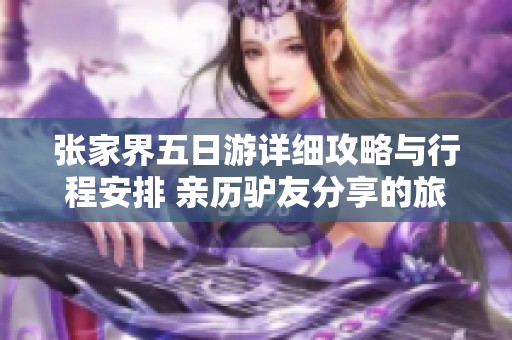 张家界五日游详细攻略与行程安排 亲历驴友分享的旅行秘诀与体验