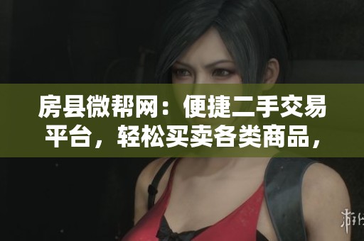 房县微帮网：便捷二手交易平台，轻松买卖各类商品，尽享跳蚤市场乐趣！