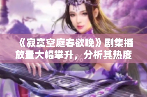 《寂寞空庭春欲晚》剧集播放量大幅攀升，分析其热度原因