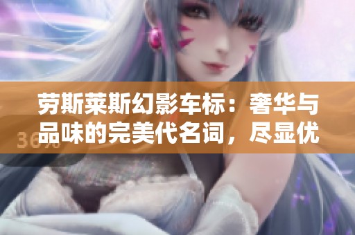 劳斯莱斯幻影车标：奢华与品味的完美代名词，尽显优雅尊贵气质