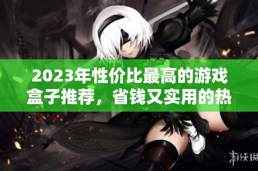 2023年性价比最高的游戏盒子推荐，省钱又实用的热门游戏盒子排行榜