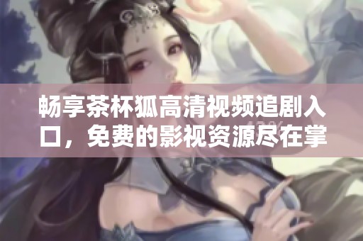 畅享茶杯狐高清视频追剧入口，免费的影视资源尽在掌握中