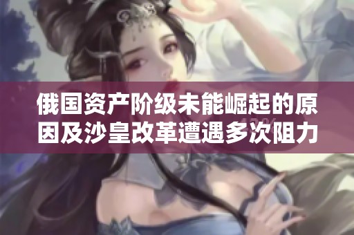 俄国资产阶级未能崛起的原因及沙皇改革遭遇多次阻力的深层分析
