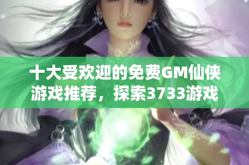 十大受欢迎的免费GM仙侠游戏推荐，探索3733游戏最值得尝试的仙侠佳作