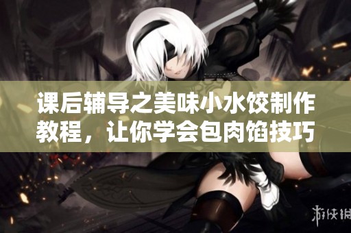课后辅导之美味小水饺制作教程，让你学会包肉馅技巧